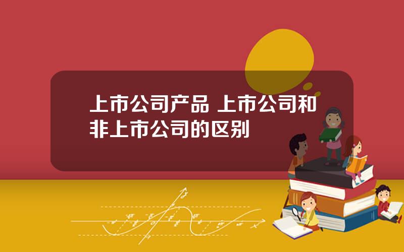 上市公司产品 上市公司和非上市公司的区别